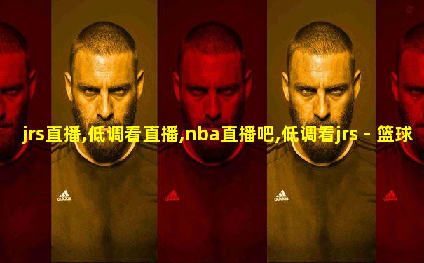 jrs直播,低调看直播,nba直播吧,低调看jrs - 篮球tv